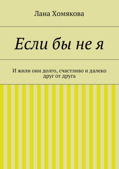 Лана Хомякова - Если бы не я. И жили они долго, счастливо и далеко друг от друга
