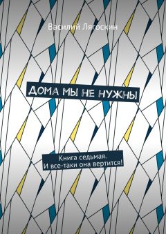 Василий Лягоскин - Дома мы не нужны. Книга седьмая. И все-таки она вертится!