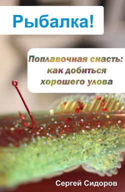 Поплавочная снасть: как добиться хорошего улова - Сидоров Сергей Александрович