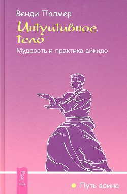 Интуитивное тело. Мудрость и практика айкидо - Палмер Венди