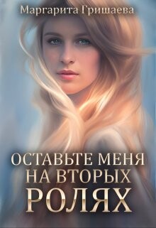 Оставьте меня на вторых ролях! (СИ) - Гришаева Маргарита Александровна