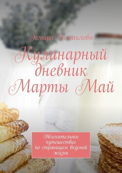 Кулинарный дневник Марты Май. Увлекательное путешествие по страницам вкусной жизни - Исмаилова Эсмира