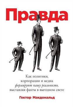 Правда. Как политики, корпорации и медиа формируют нашу реальность, выставляя факты в выгодном свете - Макдональд Гектор