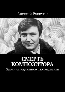 Смерть композитора. Хроника подлинного расследования - Ракитин Алексей Иванович
