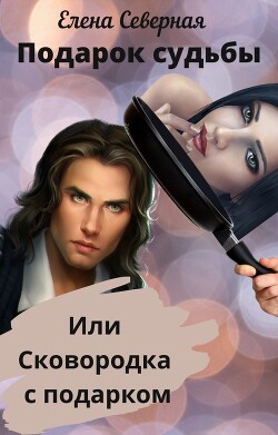 Подарок судьбы или сковородка с подарком (СИ) - Северная Елена