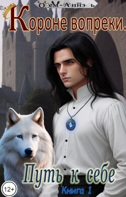 Короне вопреки. Путь к себе. Книга 1 (СИ) - Одем-Аниэль