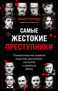 Самые жестокие преступники. Психологические профили нацистов, диктаторов, сектантов и серийных убийц - Гарридо Висенте