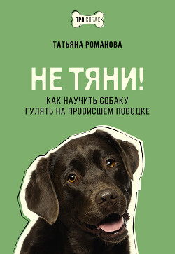 Не тяни! Как научить собаку гулять на провисшем поводке - Романова Татьяна Геннадьевна