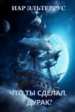 Что ты сделал, дурак? (СИ) - Эльтеррус Иар
