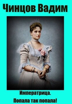 Императрица. Попала так попала! (СИ) - Чинцов Вадим Владимирович