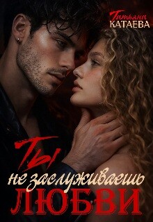 Ты не заслуживаешь любви (СИ) - Катаева Татьяна Анатольевна