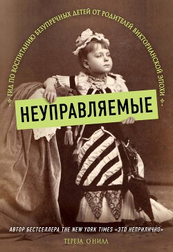 Неуправляемые. Гид по воспитанию безупречных детей от родителей Викторианской эпохи - О
